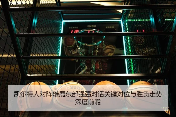 凯尔特人对阵雄鹿东部强强对话关键对位与胜负走势深度前瞻