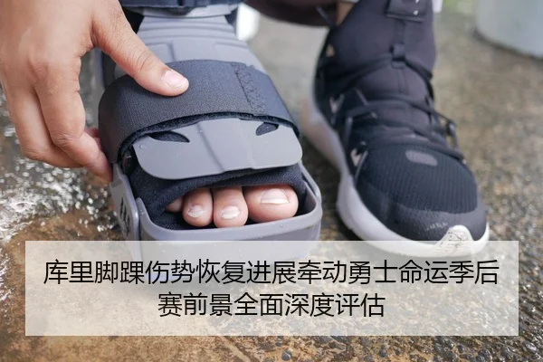 库里脚踝伤势恢复进展牵动勇士命运季后赛前景全面深度评估