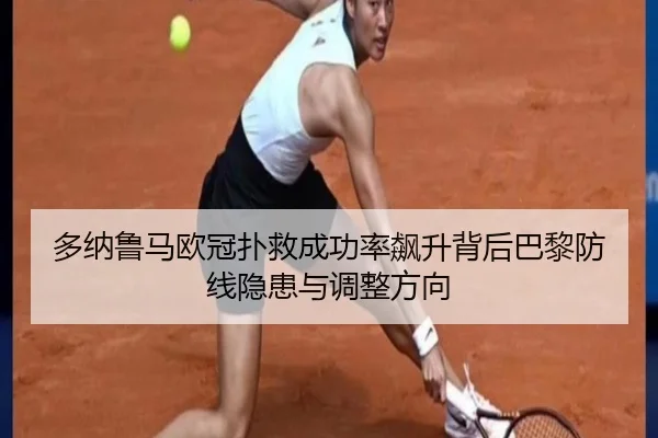 多纳鲁马欧冠扑救成功率飙升背后巴黎防线隐患与调整方向