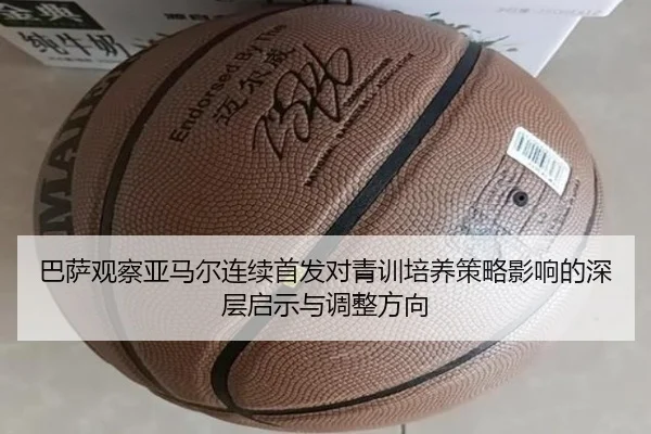 巴萨观察亚马尔连续首发对青训培养策略影响的深层启示与调整方向