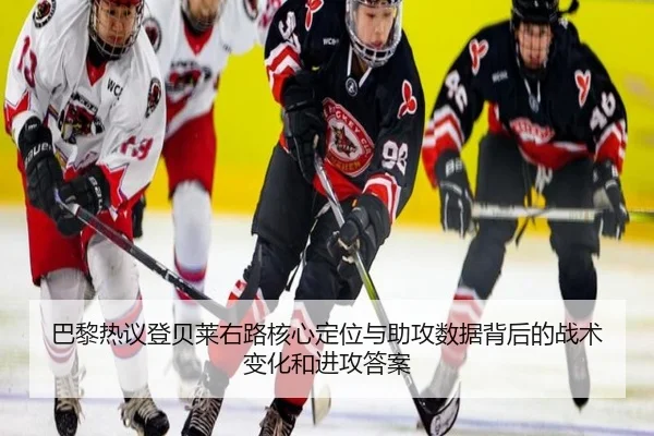 巴黎热议登贝莱右路核心定位与助攻数据背后的战术变化和进攻答案