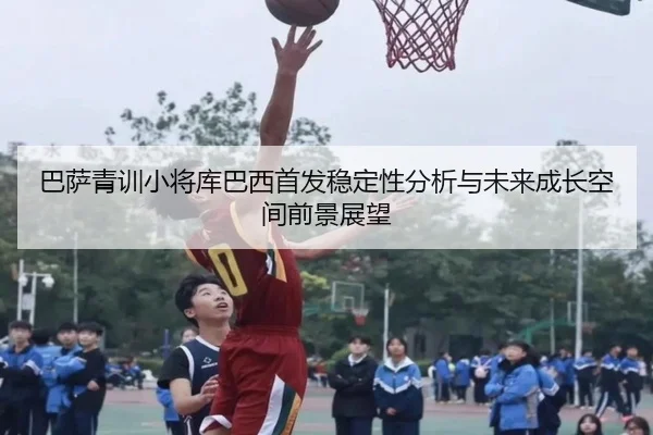 巴萨青训小将库巴西首发稳定性分析与未来成长空间前景展望