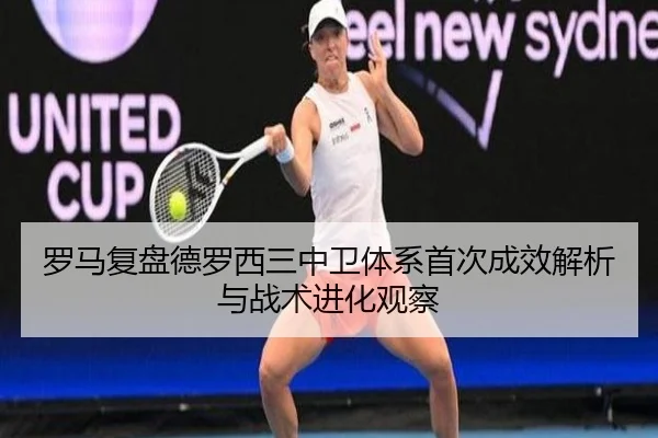 罗马复盘德罗西三中卫体系首次成效解析与战术进化观察