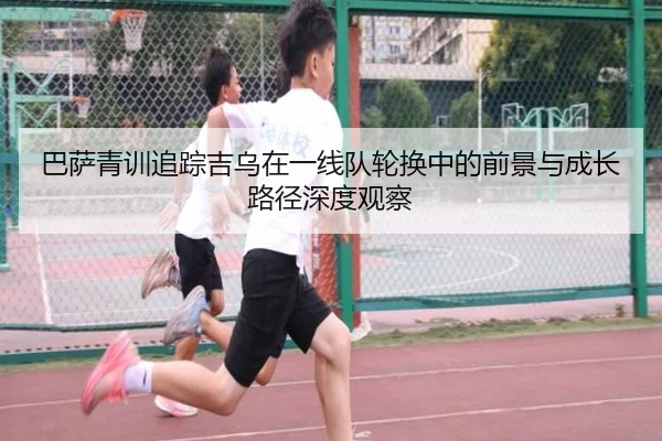 巴萨青训追踪吉乌在一线队轮换中的前景与成长路径深度观察