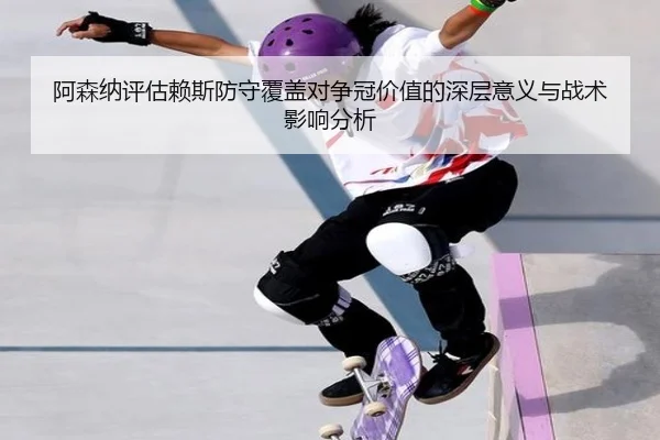 阿森纳评估赖斯防守覆盖对争冠价值的深层意义与战术影响分析