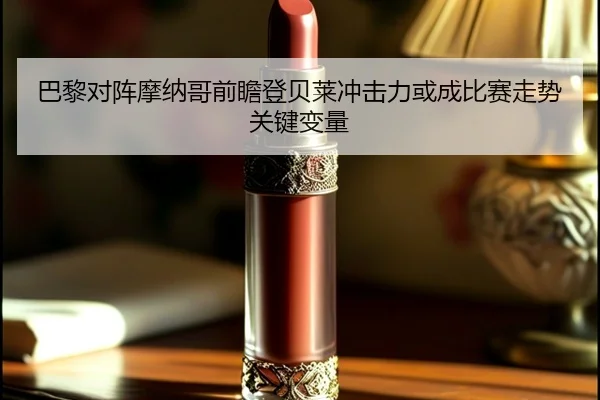 巴黎对阵摩纳哥前瞻登贝莱冲击力或成比赛走势关键变量