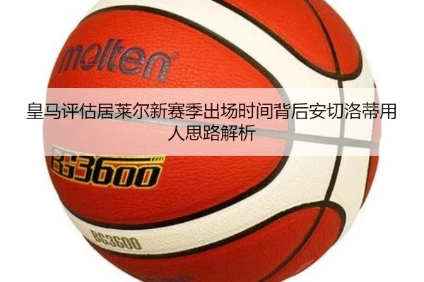 皇马评估居莱尔新赛季出场时间背后安切洛蒂用人思路解析