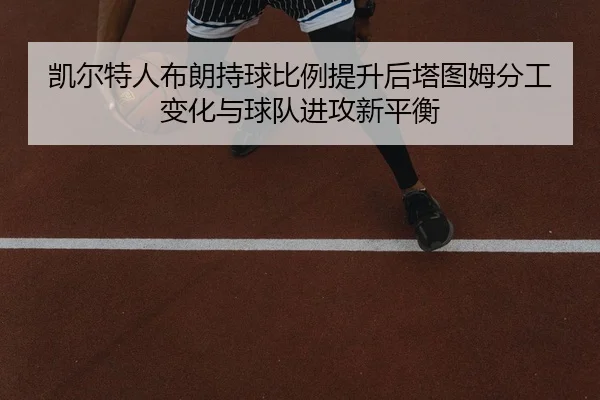 凯尔特人布朗持球比例提升后塔图姆分工变化与球队进攻新平衡