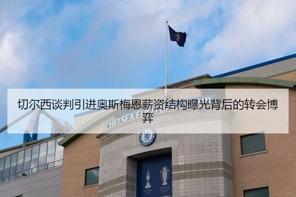 切尔西谈判引进奥斯梅恩薪资结构曝光背后的转会博弈