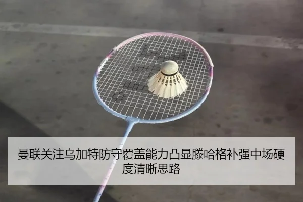 曼联关注乌加特防守覆盖能力凸显滕哈格补强中场硬度清晰思路