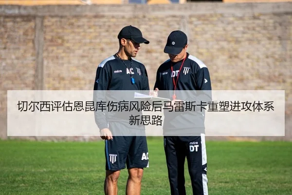 切尔西评估恩昆库伤病风险后马雷斯卡重塑进攻体系新思路