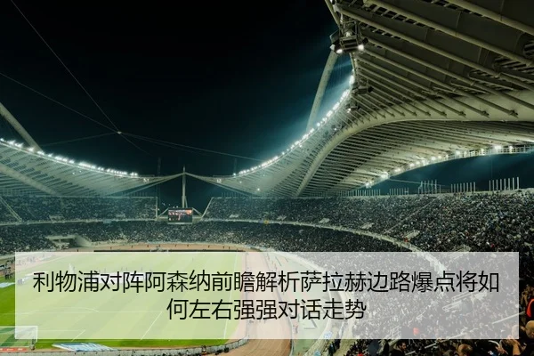 利物浦对阵阿森纳前瞻解析萨拉赫边路爆点将如何左右强强对话走势